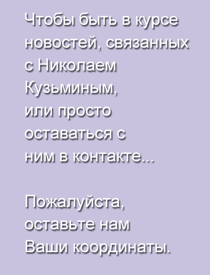 Чтобы быть в курсе новостей, связанных с Николаем Кузьминым, или просто оставаться с ним в контакте, пожалуйста оставьте нам Ваши координаты.